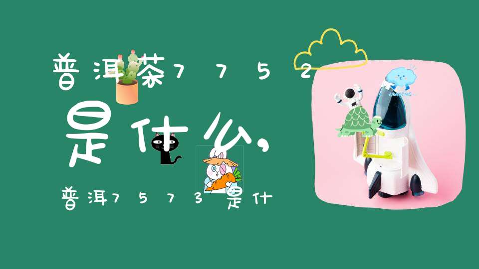 普洱茶7752是什么,普洱7573是什么意思