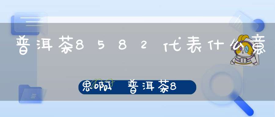 普洱茶8582代表什么意思啊,普洱茶8581是代表什么