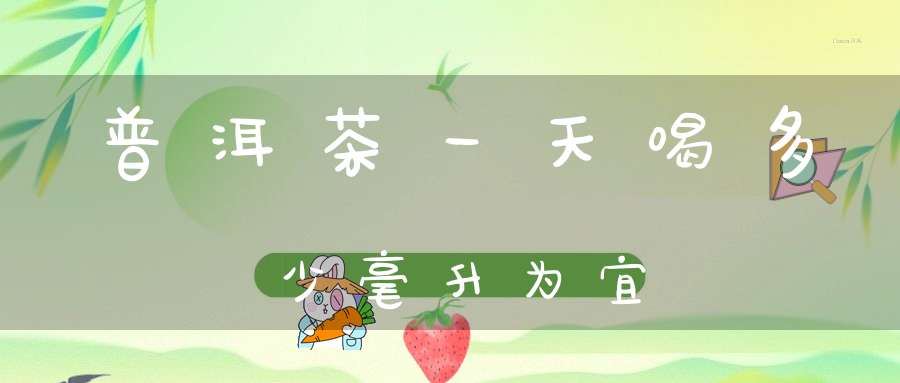 普洱茶一天喝多少毫升为宜