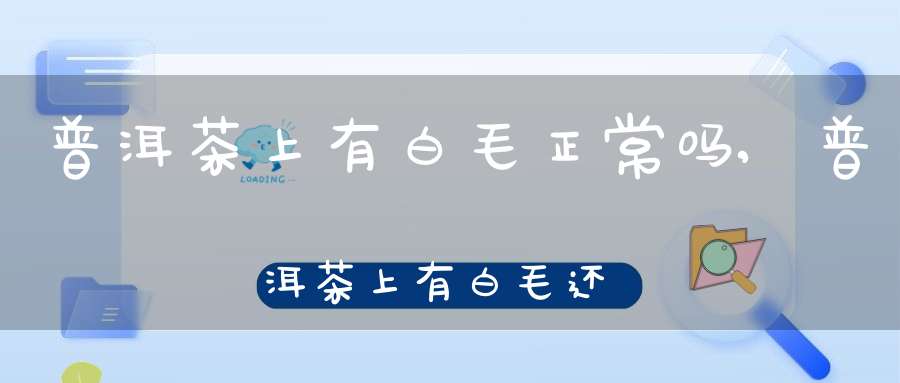 普洱茶上有白毛正常吗,普洱茶上有白毛还能喝吗