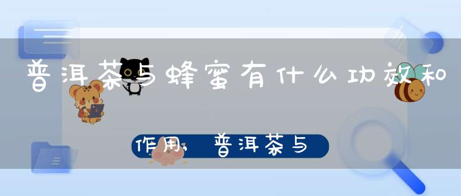 普洱茶与蜂蜜有什么功效和作用,普洱茶与蜂蜜的功效