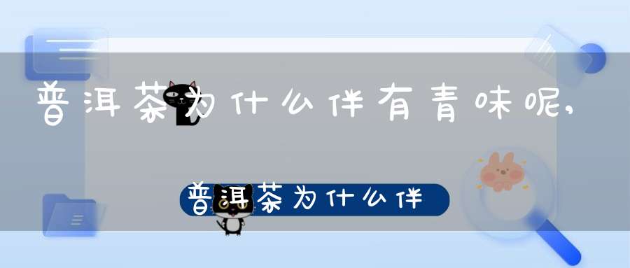 普洱茶为什么伴有青味呢,普洱茶为什么伴有青味儿