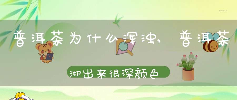 普洱茶为什么浑浊,普洱茶沏出来很深颜色