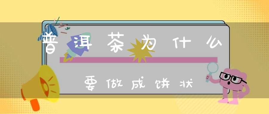 普洱茶为什么要做成饼状