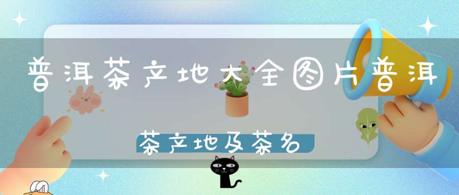 普洱茶产地大全图片普洱茶产地及茶名
