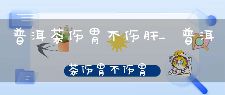 普洱茶伤胃不伤肝_普洱茶伤胃不伤胃