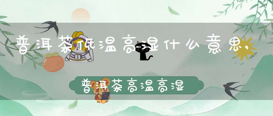 普洱茶低温高湿什么意思,普洱茶高温高湿