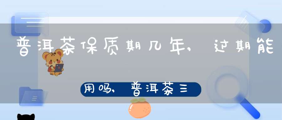 普洱茶保质期几年,过期能用吗?,普洱茶三种人不宜喝