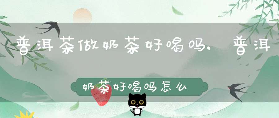 普洱茶做奶茶好喝吗,普洱奶茶好喝吗怎么喝