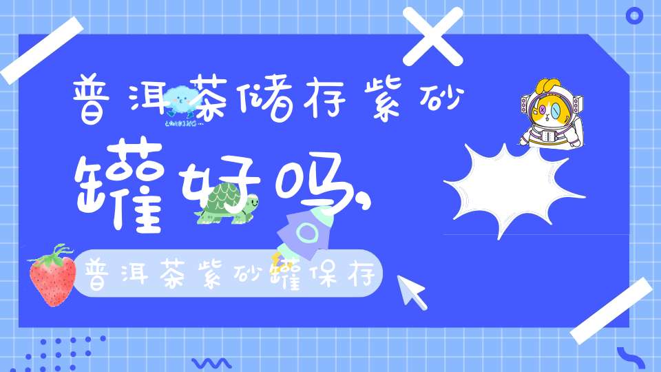 普洱茶储存紫砂罐好吗,普洱茶紫砂罐保存