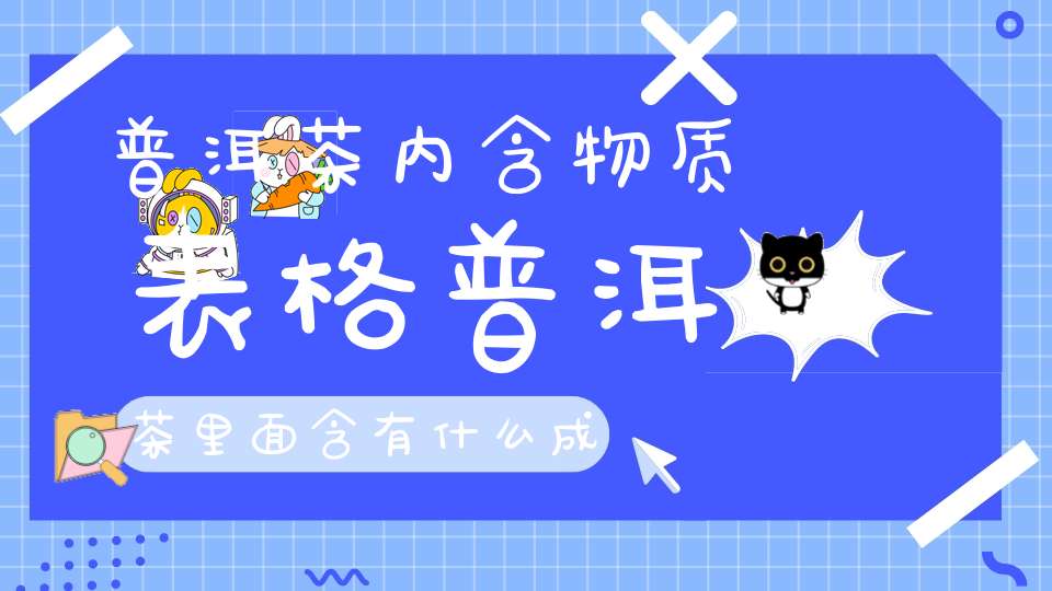 普洱茶内含物质表格普洱茶里面含有什么成分