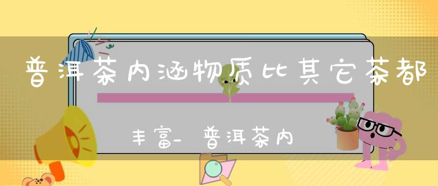 普洱茶内涵物质比其它茶都丰富_普洱茶内涵物质有哪些