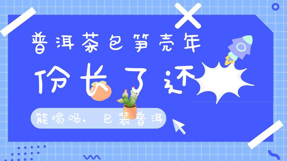 普洱茶包笋壳年份长了还能喝吗,包装普洱茶的笋壳有什么用处