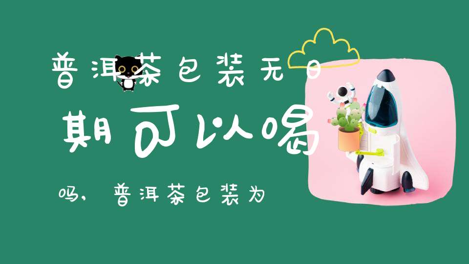 普洱茶包装无日期可以喝吗,普洱茶包装为什么没有日期