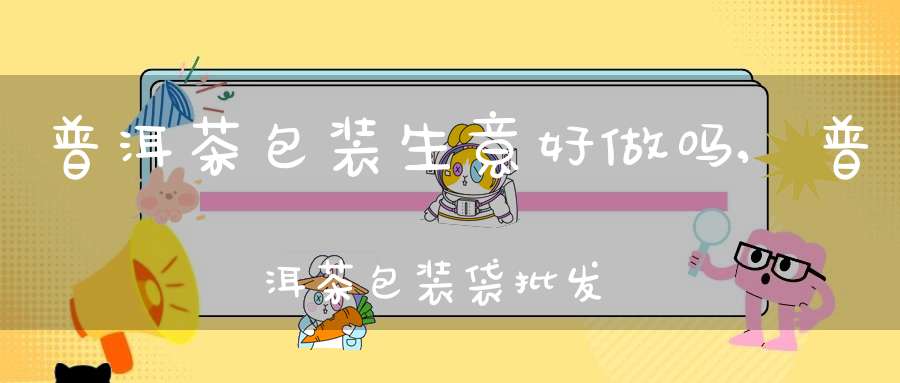 普洱茶包装生意好做吗,普洱茶包装袋批发