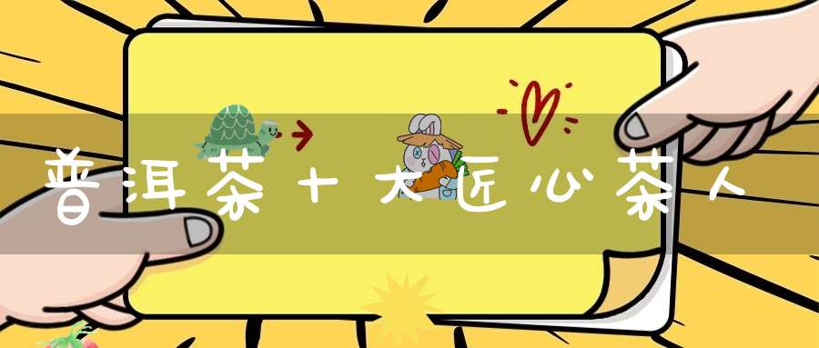 普洱茶十大匠心茶人