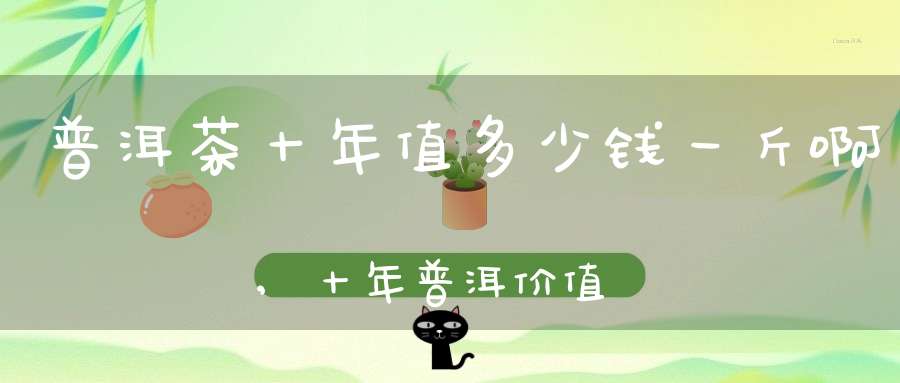 普洱茶十年值多少钱一斤啊,十年普洱价值