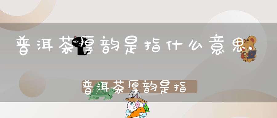 普洱茶厚韵是指什么意思,普洱茶厚韵是指什么茶
