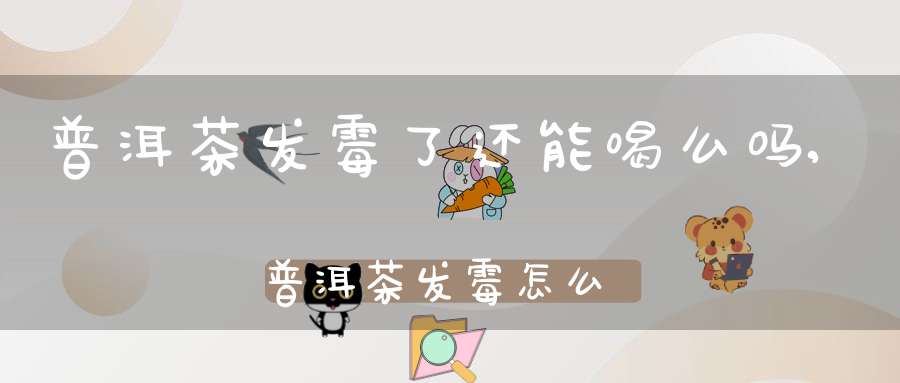 普洱茶发霉了还能喝么吗,普洱茶发霉怎么办?