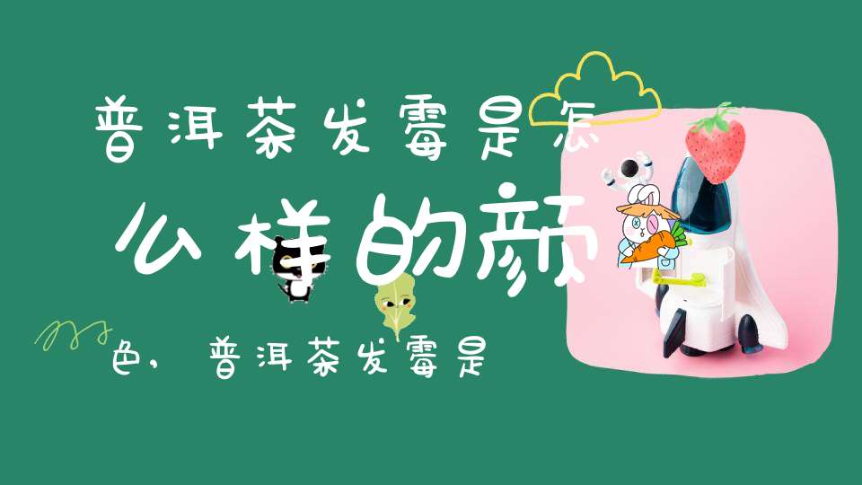 普洱茶发霉是怎么样的颜色,普洱茶发霉是什么样子