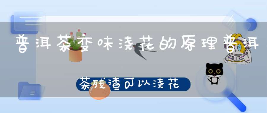 普洱茶变味浇花的原理普洱茶残渣可以浇花吗