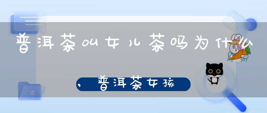 普洱茶叫女儿茶吗为什么,普洱茶女孩