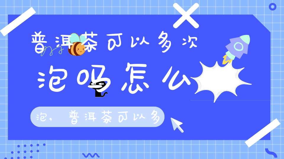 普洱茶可以多次泡吗怎么泡,普洱茶可以多次泡吗为什么