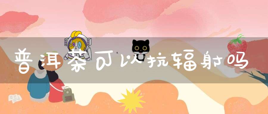 普洱茶可以抗辐射吗