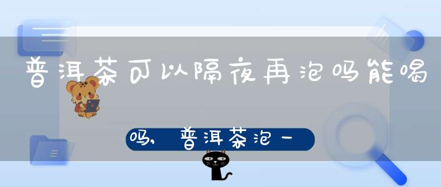 普洱茶可以隔夜再泡吗能喝吗,普洱茶泡一夜第二天还能喝吗