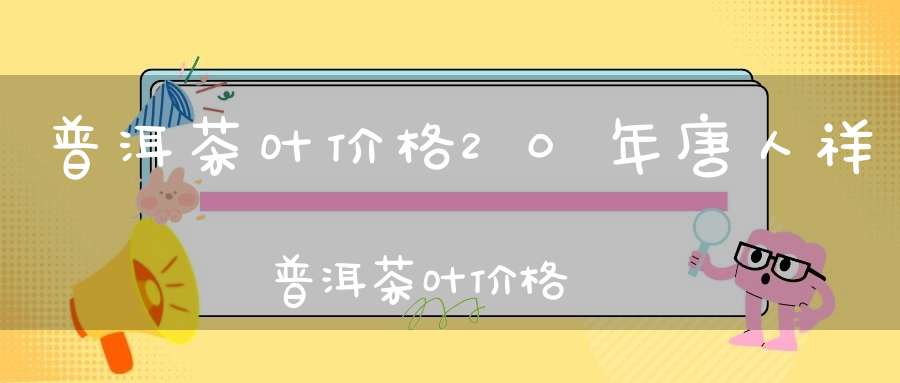 普洱茶叶价格20年唐人祥普洱茶叶价格