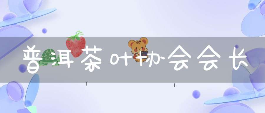 普洱茶叶协会会长