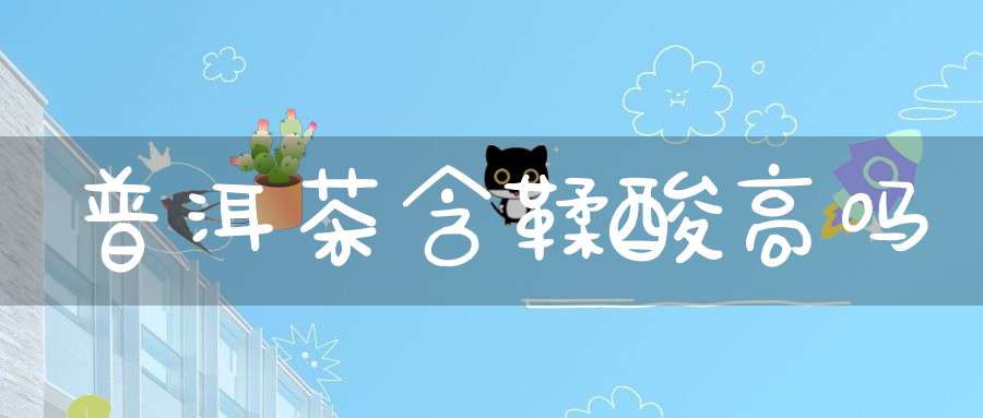 普洱茶含鞣酸高吗?