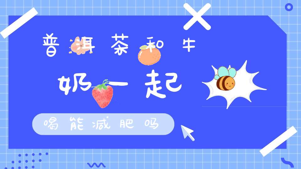 普洱茶和牛奶一起喝能减肥吗