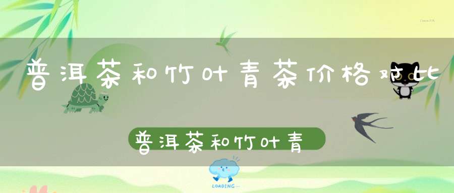 普洱茶和竹叶青茶价格对比普洱茶和竹叶青哪个更贵