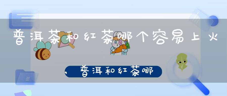 普洱茶和红茶哪个容易上火,普洱和红茶哪个更养胃
