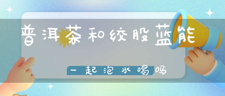 普洱茶和绞股蓝能一起泡水喝吗