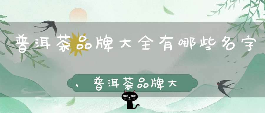 普洱茶品牌大全有哪些名字,普洱茶品牌大全有哪些名称