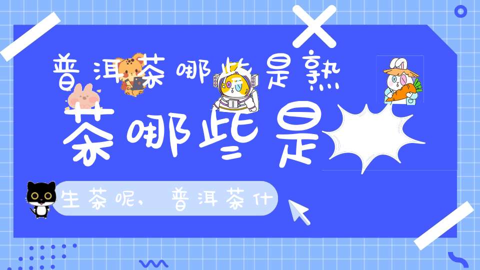 普洱茶哪些是熟茶哪些是生茶呢,普洱茶什么是生茶什么是熟茶终于说明白了