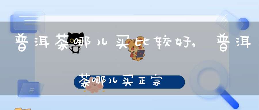 普洱茶哪儿买比较好,普洱茶哪儿买正宗