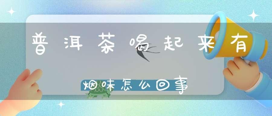普洱茶喝起来有烟味怎么回事