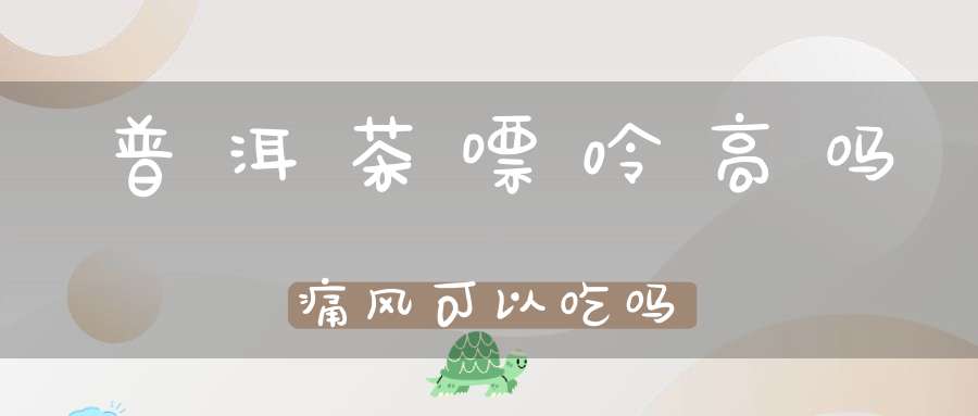普洱茶嘌呤高吗?痛风可以吃吗