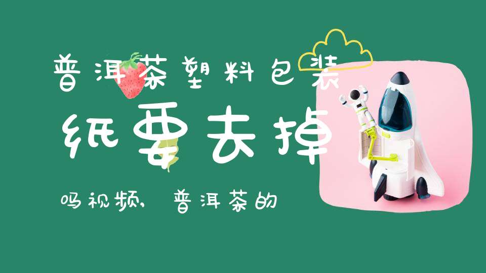 普洱茶塑料包装纸要去掉吗视频,普洱茶的包装纸烂了需要重新包吗