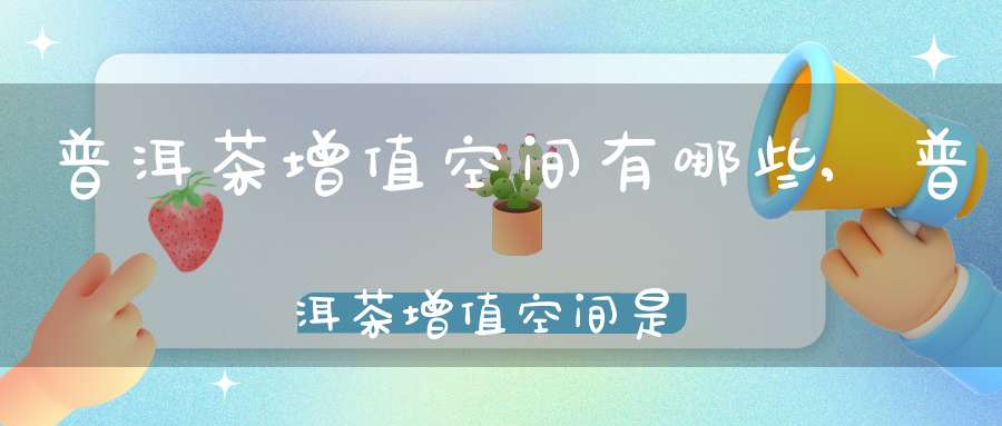 普洱茶增值空间有哪些,普洱茶增值空间是什么