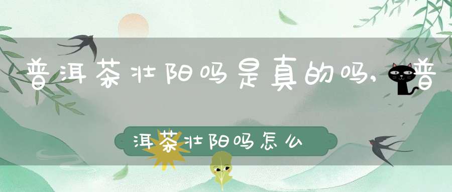 普洱茶壮阳吗是真的吗,普洱茶壮阳吗怎么喝