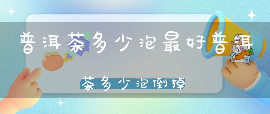 普洱茶多少泡最好普洱茶多少泡倒掉