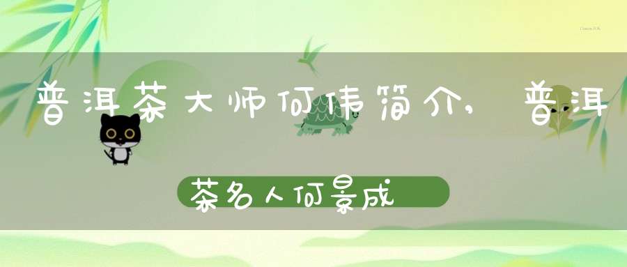 普洱茶大师何伟简介,普洱茶名人何景成
