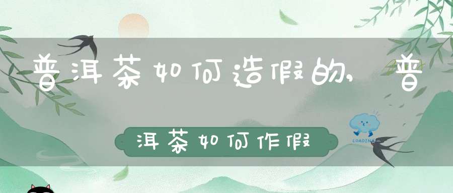 普洱茶如何造假的,普洱茶如何作假