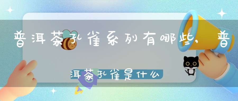 普洱茶孔雀系列有哪些,普洱茶孔雀是什么意思