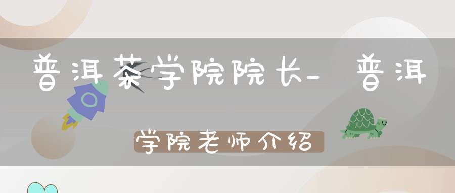 普洱茶学院院长_普洱学院老师介绍