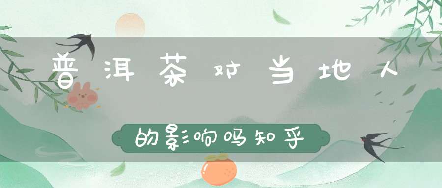 普洱茶对当地人的影响吗知乎